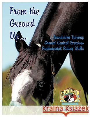 From the Ground Up...Foundation Training, Ground Control Exercises, Fundamental Riding Skills Kenny Harlow 9781449037239 Authorhouse