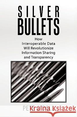 Silver Bullets: How Interoperable Data Will Revolutionize Information Sharing and Transparency O'Dell, Pete 9781449040758 Authorhouse
