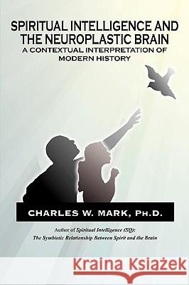 Spiritual Intelligence and The Neuroplastic Brain: A Contextual Interpretation of Modern History Mark, Charles W. 9781449043322