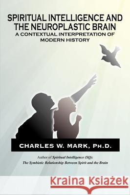 Spiritual Intelligence and The Neuroplastic Brain: A Contextual Interpretation of Modern History Mark, Charles W. 9781449043339