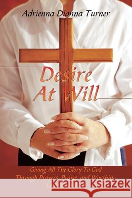 Desire at Will: Giving All the Glory to God Through Prayers, Praise, and Worship--Let It Overflow! Turner, Adrienna Dionna 9781449043377 Authorhouse