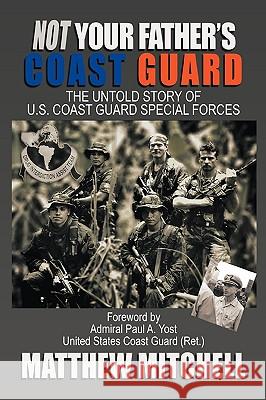 Not Your Father's Coast Guard: The Untold Story of U.S. Coast Guard Special Forces Mitchell, Matthew 9781449044398