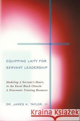 Equipping Laity For Servant Leadership: Modeling A Servant's Heart, in the Rural Black Church: A Diaconate Training Resource Taylor, James H., III 9781449047276 Authorhouse