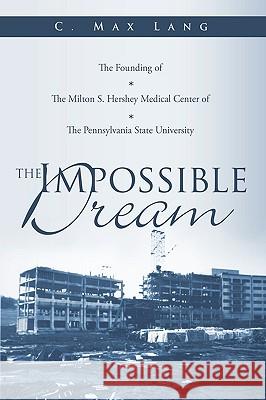 The Impossible Dream: The Founding of The Milton S. Hershey Medical Center of The Pennsylvania State University Lang, C. Max 9781449050177 Authorhouse