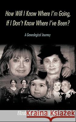 How Will I Know Where I'm Going, If I Don't Know Where I've Been?: A Genealogical Journey Ruderman Miller, Elizabeth 9781449051037 Authorhouse