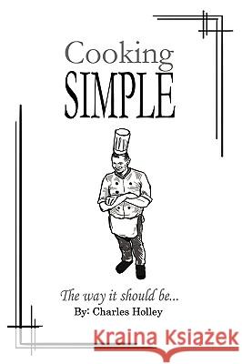 Cooking Simple: The way it should be... Holley, Charles 9781449052263