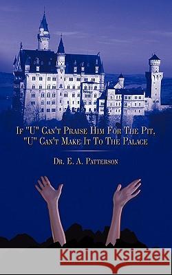 If U Can't Praise Him for the Pit, U Can't Make It to the Palace Patterson, Edward A. 9781449053048
