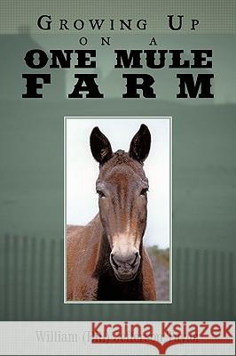 Growing Up on a One Mule Farm William (Bill) Jefferson Taylor 9781449053376
