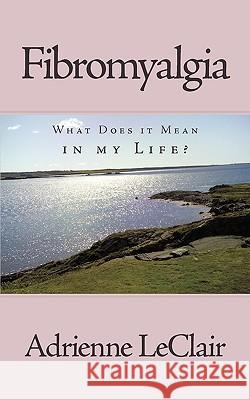 Fibromyalgia: What Does It Mean in My Life? LeClair, Adrienne 9781449055837