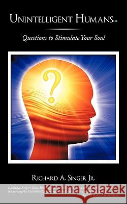 Unintelligent Humans...: Questions to Stimulate Your Soul Singer, Richard A., Jr. 9781449056230 Authorhouse