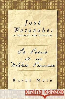 Jose Watanabe: El Ojo Que Nos Descubre: La Poesia de Un Nikkei Peruano Muth, Randy 9781449056544 Authorhouse