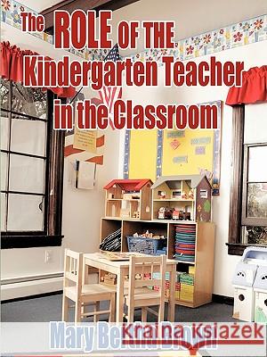 The Role of the Kindergarten Teacher in the Classroom Mary Bertha Brown 9781449056674 Authorhouse