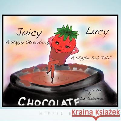 Juicy Lucy...a Happy Strawberry: A Hippie Bob Tale (TM) Bob, Hippie 9781449060930 Authorhouse