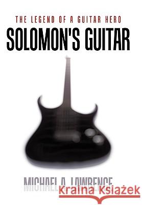 Solomon's Guitar: The Legend of a Guitar Hero Michael A. Lawrence 9781449061630 AuthorHouse