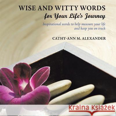 Wise and Witty Words for Your Life's Journey: Inspirational words to help measure your life and keep you on track Alexander, Cathy-Ann M. 9781449067793 Authorhouse