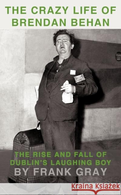 The Crazy Life of Brendan Behan: The Rise and Fall of Dublin's Laughing Boy Frank Gray 9781449068950 AuthorHouse
