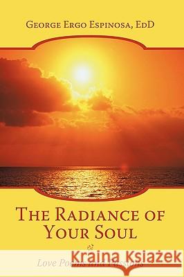 The Radiance of Your Soul: Love Poems and Passions Espinosa Edd, George Ergo 9781449071462