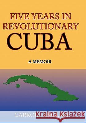 Five Years in Revolutionary Cuba: A Memoir English, Carroll 9781449071653 Authorhouse