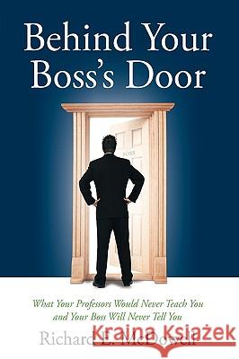 Behind Your Boss's Door: What Your Professors Would Never Teach You and Your Boss Will Never Tell You McDowell, Richard E. 9781449072049