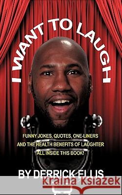 I Want To Laugh: Funny Jokes, Quotes, One-Liners and the Health Benefits of Laughter All Inside This Book Ellis, Derrick 9781449072063 Authorhouse