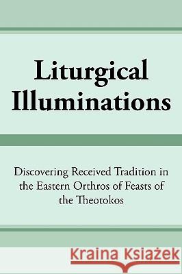 Liturgical Illuminations: Discovering Received Tradition in the Eastern Orthros of Feasts of the Theotokos Kimball, Virginia M. 9781449072124 Authorhouse