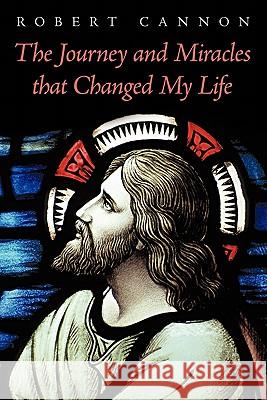 The Journey and Miracles That Changed My Life Robert Cannon 9781449077068 Authorhouse