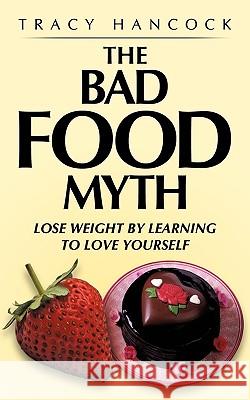 The Bad Food Myth: Lose Weight by Learning to Love Yourself Hancock, Tracy 9781449080419