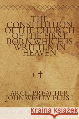 The Constitution of the Church of the First Born Which Is Written in Heaven Arch-Preacher John Wesley Elli 9781449080761 Authorhouse