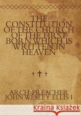 The Constitution of the Church of the First Born Which Is Written in Heaven Arch-Preacher John Wesley Elli 9781449080778 Authorhouse