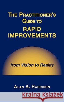The Practitioner's Guide to Rapid Improvements Alan A. Harrison 9781449081492