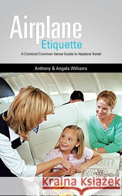 Airplane Etiquette: A Comical Common Sense Guide to Airplane Travel Williams, Anthony &. Angela 9781449081843 Authorhouse