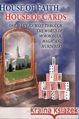 House of Faith House of Cards: One Man's Journey Through the World of Mormonism, Magic, and Murderers Eric N. Davis 9781449085216 AuthorHouse