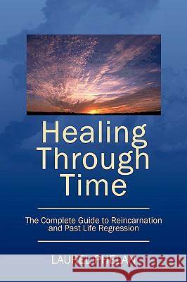 Healing Through Time: The Complete Guide to Reincarnation and Past Life Regression Phelan, Laurel 9781449085315