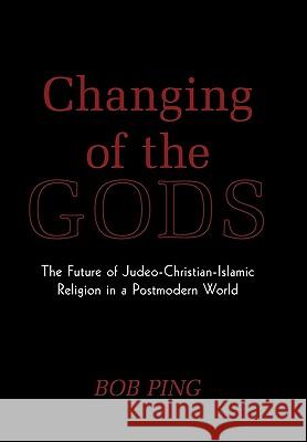 Changing of the Gods: The Future of Judeo-Christian-Islamic Religion in a Postmodern World Bob Ping 9781449087098