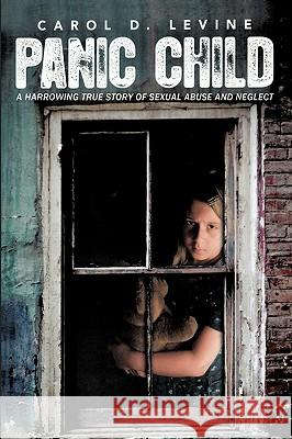 Panic Child: A Harrowing True Story of Sexual Abuse and Neglect Levine, Carol D. 9781449089085