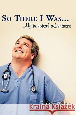 So There I Was...: My Hospital Adventures Gordon, Rob 9781449089696 Authorhouse