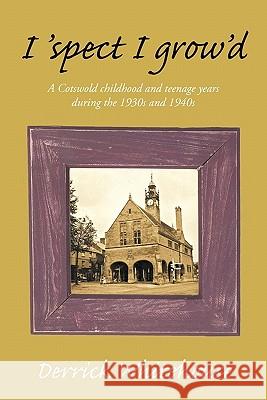 I 'Spect I Grow'd: A Cotswold Childhood and Teenage Years During the 1930s and 1940s Whitehouse, Derrick 9781449090418