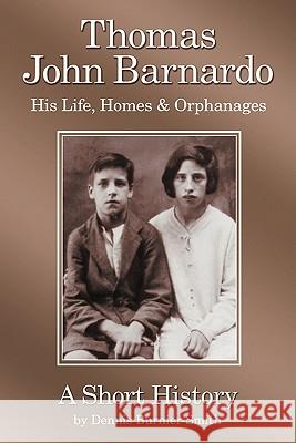 Thomas John Barnardo, His Life, Homes & Orphanages: A Short History Dennis Burnier-Smith 9781449090425