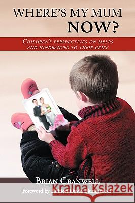 Where's My Mum Now?: Children's Perspectives on Helps and Hindrances to Their Grief Brian Cranwell 9781449091392 AuthorHouse