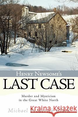 Henry Newsome's Last Case: Murder and Mysticism in the Great White North Clark, Michael Frederick 9781449093471 Authorhouse