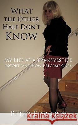 What the Other Half Don't Know: My Life as a Transvestite Escort (and How I Became One) Peter Edwards 9781449093891 AuthorHouse