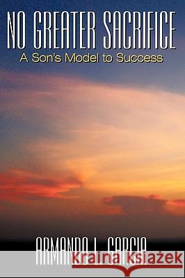 No Greater Sacrifice: A Son's Model to Success Garcia, Armando L. 9781449093969 Authorhouse