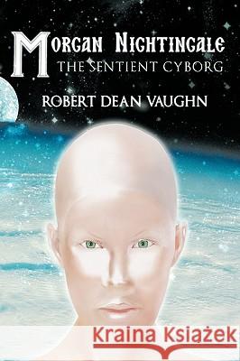 Morgan Nightingale: The Sentient Cyborg Robert Dean Vaughn 9781449095024