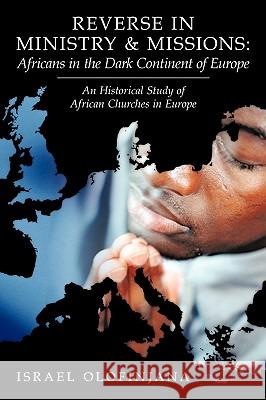 Reverse in Ministry and Missions: Africans in the Dark Continent of Europe: An Historical Study of African Churches in Europe Israel Olofinjana 9781449095499