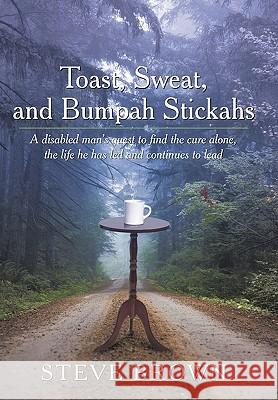 Toast, Sweat, and Bumpah Stickahs: A Disabled Man's Quest to Find the Cure Alone, the Life He Has Led and Continues to Lead Steve Brown 9781449095796 AuthorHouse