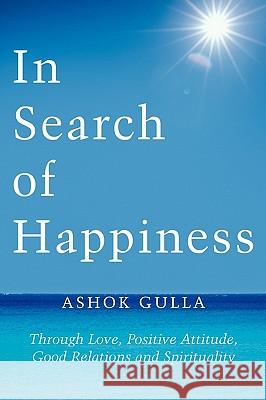 In Search of Happiness: Through Love, Positive Attitude, Good Relations and Spirituality Gulla, Ashok 9781449099053