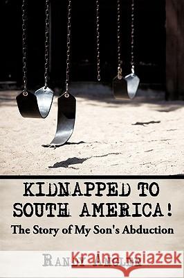 Kidnapped to South America!: The Story of My Son's Abduction Anglen, Randy 9781449099145