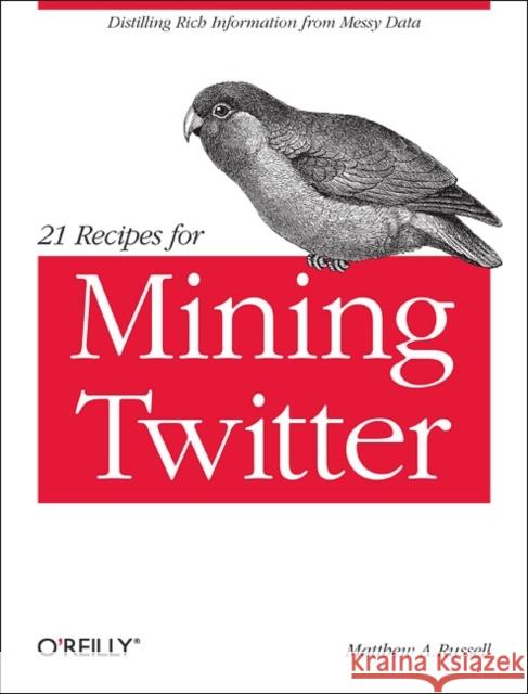 21 Recipes for Mining Twitter: Distilling Rich Information from Messy Data Russell, Matthew A. 9781449303167 O'Reilly Media