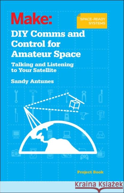 DIY Comms and Control for Amateur Space: Talking and Listening to Your Satellite Sandy Antunes 9781449310660 Maker Media, Inc