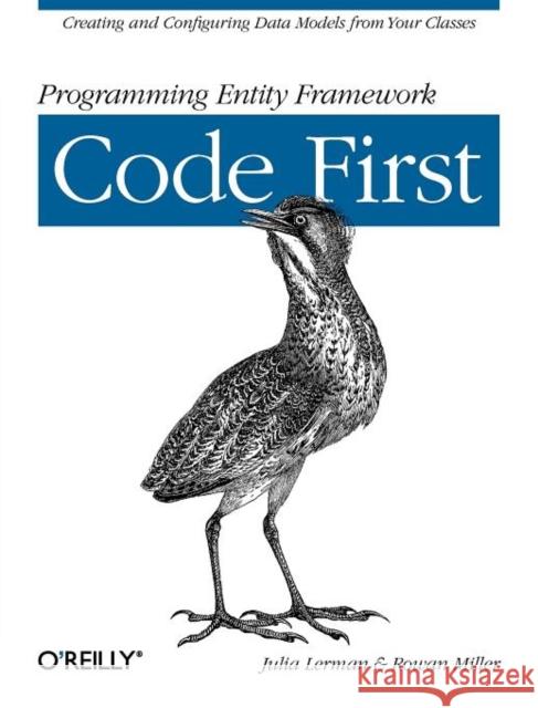 Programming Entity Framework: Code First: Creating and Configuring Data Models from Your Classes Lerman, Julia 9781449312947 O'Reilly Media